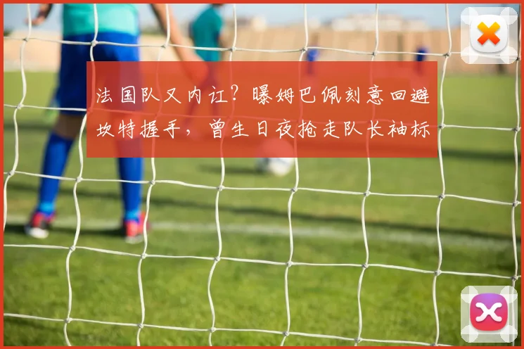 法国队又内讧？曝姆巴佩刻意回避坎特握手，曾生日夜抢走队长袖标