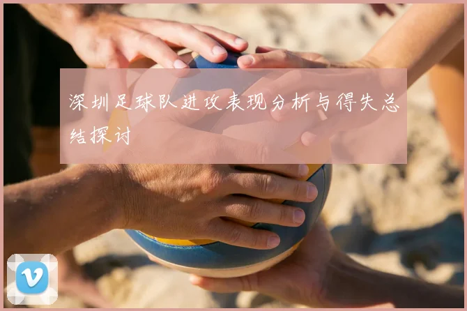 深圳足球队进攻表现分析与得失总结探讨