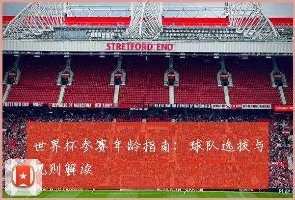 世界杯参赛年龄指南:球队选拔与规则解读